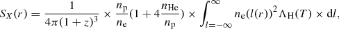 $$ \begin{aligned} S_X(r)=\frac{1}{4\pi (1+z)^3} \times \frac{n_{\rm p}}{n_{\rm e}} (1+4 \frac{n_{\rm He}}{n_{\rm p}}) \times \int _{l=-\infty }^{\infty } n_{\rm e}(l(r))^2 \Lambda _{\rm H}(T) \times \mathrm{d}l, \end{aligned} $$