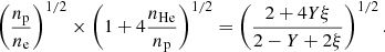$$ \begin{aligned} \left(\frac{n_{\rm p}}{n_{\rm e}}\right)^{1/2} \times \left(1+ 4 \frac{n_{\rm He}}{n_{\rm p}}\right)^{1/2}=\left(\frac{2+4Y\xi }{2-Y+2\xi }\right)^{1/2}.\end{aligned} $$