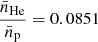 $ \frac{\bar{n}_{\mathrm{He}}}{\bar{n}_{\mathrm{p}}}=0.0851 $