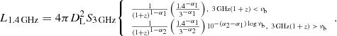 $$ \begin{aligned} \tiny L_{1.4\,\mathrm{GHz} }=4\pi D_{\rm L}^2 S_{3\,\mathrm{GHz} }{\left\{ \begin{array}{ll} \frac{1}{(1+z)^{1-\alpha _1}}\left(\frac{1.4^{-\alpha _1}}{3^{-\alpha _1}}\right),\, \,3\,\mathrm{GHz} (1+z)<\nu _{\rm b}\\ \frac{1}{(1+z)^{1-\alpha _2}}\left(\frac{1.4^{-\alpha _1}}{3^{-\alpha _2}}\right)10^{-(\alpha _2-\alpha _1)\log \nu _{\rm b}},\, \,3\,\mathrm{GHz} (1+z)>\nu _{\rm b} \end{array}\right.}. \end{aligned} $$