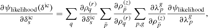 $$ \begin{aligned} \frac{\partial \psi _{\mathrm{likelihood}}(\delta ^{\mathrm{ic}})}{\partial \delta ^{\mathrm{ic}}_s} = \sum \limits _{q} \frac{\partial \rho ^{(r)}_q}{\partial \delta ^{\mathrm{ic}}_s} \sum \limits _{\tilde{p}} \frac{\partial \rho ^{(z)}_{\tilde{p}}}{\partial \rho ^{(r)}_q} \sum \limits _{p,\textit{g}}\frac{\partial \lambda ^{\textit{g}}_{p}}{\partial \rho ^{(z)}_{\tilde{p}}} \frac{\partial \psi _{\mathrm{likelihood}}}{\partial \lambda ^{\textit{g}}_{p}} , \end{aligned} $$