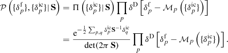 $$ \begin{aligned} \mathcal{P} \left( \{ \delta ^{\mathrm{f}}_{p} \} , \{ {\delta }_{p}^{\mathrm{ic}} \} |\, \mathbf S \right)&= \Pi \left( \{ {\delta }_{p}^{\mathrm{ic}} \} |\, \mathbf S \right) \prod _{p} \delta ^{\mathrm{D}} \left[ \delta ^{\mathrm{f}}_{p} - {\mathcal{M} }_{p} \left( \{ {\delta }_{p}^{\mathrm{ic}} \} \right) \right] \nonumber \\&= \frac{\mathrm{e}^{- \frac{1}{2} \sum _{p,q} {\delta }_{p}^{\mathrm{ic}} \mathbf S ^{-1}\delta _q^{\mathrm{ic} }}}{\mathrm{det}(2 \pi \, \mathbf S )} \prod _{p} \delta ^{\mathrm{D}} \left[ \delta ^{\mathrm{f}}_{p} - {\mathcal{M} }_{p} \left( \{ {\delta }_{p}^{\mathrm{ic}} \} \right) \right] . \end{aligned} $$
