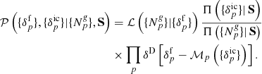 $$ \begin{aligned} \mathcal{P} \left( \{ {\delta }_{p}^{\mathrm{f}} \}, \{ {\delta }_{p}^{\mathrm{ic}} \} | \{ {N}^{\textit{g}}_{p} \}, \mathbf S \right)&= \mathcal{L} \left( \{ {N}^{\textit{g}}_{p} \} | \{ {\delta }_{p}^{\mathrm{f}} \} \right) \frac{\Pi \left( \{ {\delta }_{p}^{\mathrm{ic}} \} |\, \mathbf S \right)}{\Pi \left( \{ {N}^{\textit{g}}_{p} \} |\, \mathbf S \right)} \nonumber \\&\times \prod _{p} \delta ^{\mathrm{D}} \left[ \delta ^{\mathrm{f}}_{p} - {\mathcal{M} }_{p} \left( \{ {\delta }_{p}^{\mathrm{ic}} \} \right) \right] . \end{aligned} $$