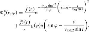 $$ \begin{aligned} \begin{split} \Phi _{ v}^{*} (r, \varphi ) = \frac{f(r)}{r} \mathrm{e}^{-\frac{({ v}_{\rm rot} \sin i)^2}{2 \sigma _{ v} ^2}\bigg (\sin \varphi - \frac{v}{{ v}_{\rm rot}\sin i}\bigg )^2} \\ + \frac{f_2(r)}{r} { g}(\varphi ) \delta \bigg (\sin \varphi - \frac{v}{{ v}_{\mathrm{rot},2}\sin i}\bigg ). \end{split} \end{aligned} $$