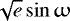 $\sqrt{e}\sin{\upomega}$