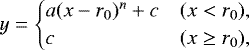 \begin{equation*} y = \begin{cases} a(x-r_0)^n &#x002B;c & ( x < r_0 ), \\ c & ( x \geq r_0 ), \end{cases}\end{equation*}