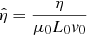 $$ \begin{aligned} \hat{\eta }=\frac{\eta }{\mu _0 L_0 { v}_0} \end{aligned} $$