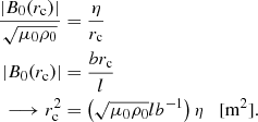 $$ \begin{aligned} \frac{|B_{0}(r_{\rm c})|}{\sqrt{\mu _{0}\rho _{0}}}&= \frac{\eta }{r_{\rm c}} \nonumber \\ |B_{0}(r_{\rm c})|&= \frac{br_{\rm c}}{l} \nonumber \\ \longrightarrow r_{\rm c}^{2}&= \left(\sqrt{\mu _{0}\rho _{0}} l b^{-1}\right) \eta \quad {\mathrm{[m^2]} }. \end{aligned} $$