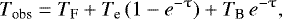 \begin{eqnarray*} T_{\textrm{obs}} = T_{\textrm{F}} &#x002B;T_{\textrm{e}} \,(1 - e^{-\uptau})&#x002B;T_{\textrm{B}}\,e^{-\uptau},\end{eqnarray*}