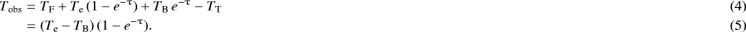\begin{eqnarray}T_{\textrm{obs}} &=& T_{\textrm{F}} &#x002B;T_{\textrm{e}}\, (1 - e^{-\uptau})&#x002B;T_{\textrm{B}}\, e^{-\uptau} - T_{\textrm{T}} \\ &=& (T_{\textrm{e}} - T_{\textrm{B}})\,(1 - e^{-\uptau}).\end{eqnarray}