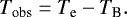 \begin{eqnarray*} T_{\textrm{obs}} = T_{\textrm{e}} - T_{\textrm{B}}.\end{eqnarray*}