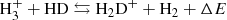 $$ \begin{aligned} \mathrm H_{3}^{+} + \mathrm{HD} \leftrightarrows \mathrm{H} _{2}\mathrm{D} ^{+}+ \mathrm H_{2} + \Delta E \end{aligned} $$