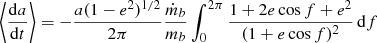 $$ \begin{aligned} \left\langle \frac{\mathrm{d} a}{\mathrm{d}t}\right\rangle&= -\frac{a (1-e^2)^{1/2}}{2\pi }\frac{\dot{m}_b}{m_b} \int _0^{2\pi } \frac{1+2e\cos f + e^2}{(1+e\cos f)^2}\,\mathrm{d}f \end{aligned} $$