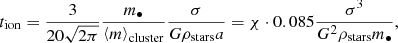 $$ \begin{aligned} t_{\rm ion} = \frac{3}{20\sqrt{2\pi }}\frac{m_\bullet }{\left\langle m\right\rangle _{\rm cluster}}\frac{\sigma }{G\rho _{\rm stars} a} = \chi \cdot 0.085 \frac{\sigma ^3}{G^2\rho _{\rm stars} m_{\bullet }}, \end{aligned} $$