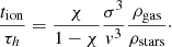 $$ \begin{aligned} \frac{t_{\rm ion}}{\tau _h} = \frac{\chi }{1-\chi } \frac{\sigma ^3}{{ v}^3} \frac{\rho _{\rm gas}}{\rho _{\rm stars}}\cdot \end{aligned} $$
