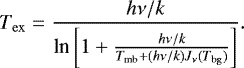 \begin{equation*} T_{\rm{ex}} = \frac{h \nu / k}{\textrm{ln}\left[ 1 + \frac{h \nu / k}{T_{\rm{mb}} + (h \nu / k) J_{\nu}(T_{\rm{bg}})} \right]}.\end{equation*}
