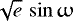 $\sqrt{e}\,\sin{\upomega}$