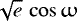 $\sqrt{e}\,\cos{\upomega}$