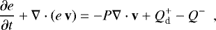 \begin{equation*}\frac{\partial e}{\partial t} &#x002B; \mathbf{\nabla} \cdot (e \, \mathbf{v}) = -P \mathbf{\nabla} \cdot \mathbf{v} &#x002B; Q^&#x002B;_{\textrm{d}} - Q^- \,\,\, , \end{equation*}