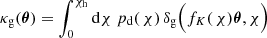 $$ \begin{aligned} \kappa _{\mathrm{g} }(\boldsymbol{\theta }) = \int _0^{\chi _{\rm h}}\mathrm{d}\chi \;p_{\rm d}(\,\chi )\,\delta _{\mathrm{g} }\Big (f_K(\,\chi )\boldsymbol{\theta },\chi \Big ) \end{aligned} $$
