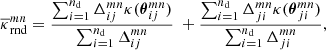 $$ \begin{aligned} \overline{\kappa }_{\rm rnd}^{mn}= \frac{\sum _{i=1}^{n_{\rm d}} \Delta ^{mn}_{ij}\kappa (\boldsymbol{\theta }_{ij}^{mn})}{\sum _{i=1}^{n_{\rm d}}\Delta ^{mn}_{ij}}\ + \frac{\sum _{i=1}^{n_{\rm d}} \Delta ^{mn}_{ji}\kappa (\boldsymbol{\theta }_{ji}^{mn})}{\sum _{i=1}^{n_{\rm d}}\Delta ^{mn}_{ji}}, \end{aligned} $$