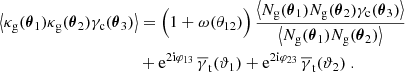 $$ \begin{aligned} \nonumber \left\langle {\kappa _{\rm g}(\boldsymbol{\theta }_1)\kappa _{\rm g}(\boldsymbol{\theta }_2)\gamma _{\rm c}(\boldsymbol{\theta }_3)}\right\rangle&= \Big (1+\omega (\theta _{12})\Big )\, \frac{\bigl \langle {N_{\rm g}(\boldsymbol{\theta }_1)N_{\rm g}(\boldsymbol{\theta }_2)\gamma _{\rm c}(\boldsymbol{\theta }_3)}\bigr \rangle }{\bigl \langle {N_{\rm g}(\boldsymbol{\theta }_1)N_{\rm g}(\boldsymbol{\theta }_2)}\bigr \rangle } \\&+ \mathrm{e}^{2\mathrm{i} \varphi _{13}}\,\overline{\gamma }_{\rm t}(\vartheta _1) +\mathrm{e}^{2\mathrm{i} \varphi _{23}}\,\overline{\gamma }_{\rm t}(\vartheta _2)\;. \end{aligned} $$