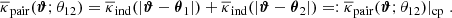$$ \begin{aligned} \overline{\kappa }_{\rm pair}(\boldsymbol{\vartheta };\theta _{12})= \overline{\kappa }_{\rm ind}(|\boldsymbol{\vartheta }-\boldsymbol{\theta }_1|)+ \overline{\kappa }_{\rm ind}(|\boldsymbol{\vartheta }-\boldsymbol{\theta }_2|)=: \overline{\kappa }_{\rm pair}(\boldsymbol{\vartheta };\theta _{12})|_{\rm cp}\;. \end{aligned} $$