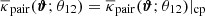 $ \overline{\kappa}_{\mathrm{pair}}(\boldsymbol{\vartheta};\theta_{12})=\overline{\kappa}_{\mathrm{pair}}(\boldsymbol{\vartheta};\theta_{12})|_{\mathrm{cp}} $