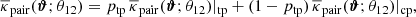 $$ \begin{aligned} \overline{\kappa }_{\rm pair}(\boldsymbol{\vartheta };\theta _{12})= p_{\rm tp}\,\overline{\kappa }_{\rm pair}(\boldsymbol{\vartheta };\theta _{12})|_{\rm tp}+ (1-p_{\rm tp})\,\overline{\kappa }_{\rm pair}(\boldsymbol{\vartheta };\theta _{12})|_{\rm cp}, \end{aligned} $$