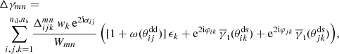 $$ \begin{aligned}&\Delta \gamma _{mn}= \nonumber \\&\,\,\sum \limits _{i,j,k=1}^{n_{\rm d},n_{\rm s}}\!\! \frac{\Delta _{ijk}^{mn}\ w_k\,\mathrm{e} ^{2\mathrm{i}\alpha _{ij}}}{W_{mn}}\, \Big ([1+\omega (\theta _{ij}^\mathrm{dd})]\,\epsilon _k +\mathrm{e} ^{2\mathrm{i}\varphi _{ik}}\,\overline{\gamma }_{\rm t}(\theta _{ik}^\mathrm{ds}) +\mathrm{e} ^{2\mathrm{i}\varphi _{jk}}\,\overline{\gamma }_{\rm t}(\theta _{jk}^\mathrm{ds})\Big ), \end{aligned} $$