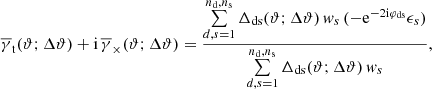 $$ \begin{aligned} \overline{\gamma }_{\rm t}(\vartheta ;\Delta \vartheta )+ \mathrm{i}\,\overline{\gamma }_\times (\vartheta ;\Delta \vartheta )= \frac{\sum \limits _{d,s=1}^{n_{\rm d},n_{\rm s}} \Delta _{\rm ds}(\vartheta ;\Delta \vartheta )\,w_s\,(-\mathrm{e} ^{-2\mathrm{i}\varphi _{\rm ds}}\epsilon _s)}{\sum \limits _{d,s=1}^{n_{\rm d},n_{\rm s}} \Delta _{\rm ds}(\vartheta ;\Delta \vartheta )\,w_s}, \end{aligned} $$