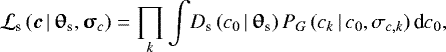 \begin{equation*} {\mathcal L}_{\textrm{s}}\,(\vec{c}\,|\,\boldsymbol{\uptheta}_{\textrm{s}}, \boldsymbol{\upsigma}_{c}) = \prod_k \int \! D_{\textrm{s}}\,(c_0\,|\,\boldsymbol{\uptheta}_{\textrm{s}})\,P_G\,(c_k\,|\,c_0, \sigma_{c,k})\,\textrm{d}c_0,\end{equation*}