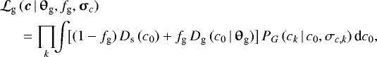 \begin{align*} {\mathcal L}_{\textrm{g}}\,&(\vec{c}\,|\,\boldsymbol{\uptheta}_{\textrm{g}}, f_{\textrm{g}}, \boldsymbol{\upsigma}_{c}) \nonumber\\ & =\prod_k \!\! \int \!\! \big[(1 - f_{\textrm{g}})\,D_{\textrm{s}}\,(c_0) &#x002B; f_{\textrm{g}}\,D_{\textrm{g}}\,(c_0\,|\,\boldsymbol{\uptheta}_{\textrm{g}})\big]\,P_G\,(c_k\,|\,c_0, \sigma_{c,k})\,\textrm{d}c_0,\end{align*}