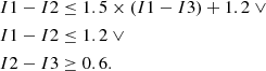 $$ \begin{aligned} I1-I2&\le 1.5 \times (I1-I3) + 1.2 \ \vee \nonumber \\ I1-I2&\le 1.2 \ \vee \nonumber \\ I2-I3&\ge 0.6. \end{aligned} $$