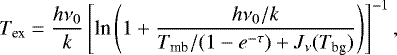 \begin{equation*}T_{\textrm{ex}} = \frac{h \nu_0}{k} \left[\textrm{ln}\left(1 &#x002B; \frac{h \nu_0/k}{T_{\textrm{mb}}/(1 - e^{-\tau}) &#x002B; J_{\nu}(T_{\textrm{bg}})}\right)\right]^{-1} ,\end{equation*}