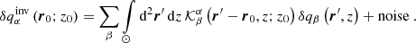 $$ \begin{aligned} \delta q_{\alpha }^{\mathrm{inv} } \left({\boldsymbol{r}}_0; z_0\right)=\sum \limits _{\beta } \int \limits _{\odot } \mathrm{d} ^2 {\boldsymbol{r}}^\prime \, \mathrm{d} z\, \mathcal{K} ^{\alpha }_{\beta } \left({\boldsymbol{r}}^\prime - {\boldsymbol{r}}_0, z; z_0\right) \delta q_{\beta } \left({\boldsymbol{r}}^\prime ,z\right)+\mathrm{noise} \ . \end{aligned} $$