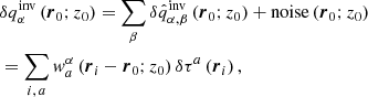 $$ \begin{aligned}&\delta q_{\alpha }^{\mathrm{inv} } \left({\boldsymbol{r}}_0;z_0\right) = \sum \limits _{\beta } \delta \hat{q}_{\alpha , \beta }^{\mathrm{inv} } \left({\boldsymbol{r}}_0;z_0\right) + \mathrm{noise} \left({\boldsymbol{r}}_0;z_0\right) \nonumber \\&= \sum \limits _{i,\,a} w^{\alpha }_a \left({\boldsymbol{r}}_i - {\boldsymbol{r}}_0; z_0 \right) \delta \tau ^a\left({\boldsymbol{r}}_i\right),\end{aligned} $$