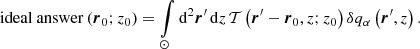 $$ \begin{aligned}&\mathrm{ideal\ answer } \left({\boldsymbol{r}}_0;z_0\right) = \int \limits _{\odot } \mathrm{d} ^2 {\boldsymbol{r}}^\prime \, \mathrm{d} z\, \mathcal{T} \left({\boldsymbol{r}}^\prime - {\boldsymbol{r}}_0, z; z_0\right) \delta q_{\alpha } \left({\boldsymbol{r}}^\prime ,z\right). \end{aligned} $$