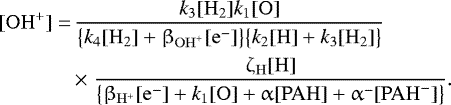 \begin{align*} \begin{split} [\mathrm{OH}^&#x002B;] =& \,\frac{ k_3[\mathrm{H}_2]k_1[\mathrm{O}] } { \big\{k_4[\mathrm{H}_2] &#x002B; \beta_{\mathrm{OH}^&#x002B;}[\mathrm{e}^-]\big\} \big\{k_2[\mathrm{H}] &#x002B; k_3[\mathrm{H}_2]\big\} } \\ &\,{\times}\;\frac{ \zeta_{\mathrm{H}}[\mathrm{H}] } { \big\{\beta_{\mathrm{H}^&#x002B;}[\mathrm{e}^-] &#x002B; k_1[\mathrm{O}] &#x002B; \upalpha[\mathrm{PAH}] &#x002B; \upalpha^-[\mathrm{PAH}^-]\big\} }. \end{split} \end{align*}