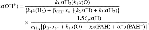 \begin{align*} \begin{split} x(\mathrm{OH}^&#x002B;) =&\, \frac{ k_3x(\mathrm{H}_2)k_1x(\mathrm{O}) } { \big\{k_4x(\mathrm{H}_2) &#x002B; \beta_{\mathrm{OH}^&#x002B;}x_{\mathrm{e}^-}\big\} \big\{k_2x(\mathrm{H}) &#x002B; k_3x(\mathrm{H}_2)\big\} } \\ &\,{\times}\;\frac{ 1.5\zeta_px(\mathrm{H}) } { n_{\textrm{H}_{\textrm{tot}}} \big\{\beta_{\mathrm{H}^&#x002B;} x_{\mathrm{e}^-} &#x002B; k_1x(\mathrm{O}) &#x002B; \upalpha x(\mathrm{PAH}) &#x002B; \upalpha^- x(\mathrm{PAH}^-) \big\} }. \end{split} \end{align*}