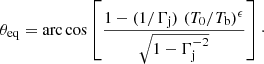 $$ \begin{aligned} \theta _\mathrm{eq} = \mathrm{arc\,cos} \left[ \frac{1- (1/\Gamma _\mathrm{j} )\,\,(T_\mathrm{0} /T_\mathrm{b} )^{\epsilon }}{\sqrt{1-\Gamma _\mathrm{j} ^{-2}}} \right]\cdot \end{aligned} $$
