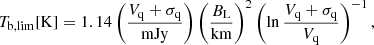 $$ \begin{aligned} T_\mathrm{b,lim} \mathrm{[K]} = 1.14 \left(\frac{V_{\mathrm{q} }+\sigma _\mathrm{q} }{\mathrm{mJy} }\right)\left(\frac{B_{\mathrm{L} }}{\mathrm{km} }\right)^{2} \left(\ln \frac{V_\mathrm{q} +\sigma _\mathrm{q} }{V_\mathrm{q} }\right)^{-1}, \end{aligned} $$