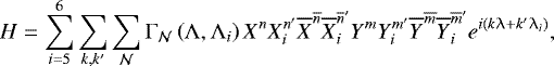 \begin{equation*} H= \sum_{i=5}^{6}\sum_{k,k&#x0027;}\sum_{\mathcal{N}}\Gamma_{\mathcal{N}}\left(\Lambda,\Lambda_{i}\right) X^{n}X_{i}^{n&#x0027;}\overline{X}^{\overline{n}}\overline{X}_{i}^{\overline{n}&#x0027;}Y^{m}Y_{i}^{m&#x0027;}\overline{Y}^{\overline{m}}\overline{Y}_{i}^{\overline{m}&#x0027;}e^{i\left(k\uplambda+k&#x0027;\lambda_{i}\right)},\end{equation*}