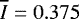 $\overline{I}=0.375$