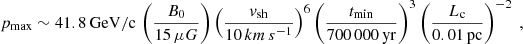 $$ \begin{aligned} p_{\rm max}\sim 41.8\,\mathrm{GeV/c}\,\left(\frac{B_{0}}{15\,\mu G}\right)\left(\frac{{ v}_{\rm sh}}{10 \,km\,s^{-1}}\right)^{6}\left(\frac{t_{\rm min}}{700\,000\,\mathrm{yr}}\right)^{3}\left(\frac{L_{\rm c}}{0.01\,\mathrm{pc}}\right)^{-2}\ , \end{aligned} $$