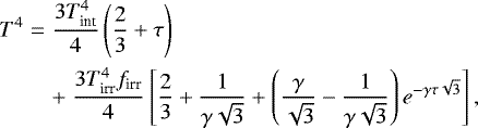 \begin{eqnarray*}T^4 &=& \frac{3T_{\textrm{int}}^4}{4} \left( \frac{2}{3}&#x002B;\tau \right) \nonumber\\ && &#x002B;\;\frac{3T^4_{\textrm{irr}}f_{\textrm{irr}}}{4}\left[\frac{2}{3} &#x002B;\frac{1}{\gamma\sqrt{3}} &#x002B;\left( \frac{\gamma}{\sqrt{3}} -\frac{1}{\gamma\sqrt{3}} \right) e^{-\gamma\tau\sqrt{3}} \right], \end{eqnarray*}