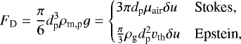 \begin{equation*}F_{\textrm{D}} = \frac{\pi}{6} d_{\textrm{p}}^3 \rho_{\textrm{m,p}} g = \begin{cases} 3 \pi d_{\textrm{p}}\mu_{\textrm{air}} \delta u & \text{Stokes}, \\[5pt] \frac{\pi}{3}\rho_{\textrm{g}} d_{\textrm{p}}^{2} v_{\textrm{th}} \delta u & \text{Epstein}, \end{cases} \end{equation*}