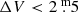$ \Delta V < 2{{\overset{\text{ m}}{.}}}5 $