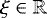 $\xi \in \mathbb R$