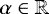 $\alpha \in \mathbb R$